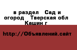  в раздел : Сад и огород . Тверская обл.,Кашин г.